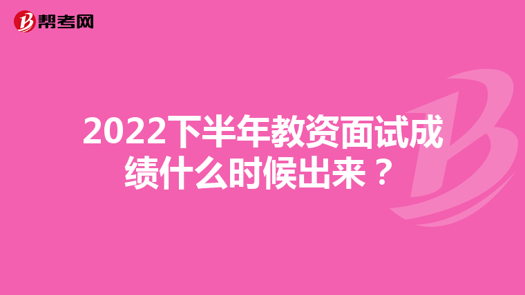 2022下半年教资面试成绩什么时候出来？