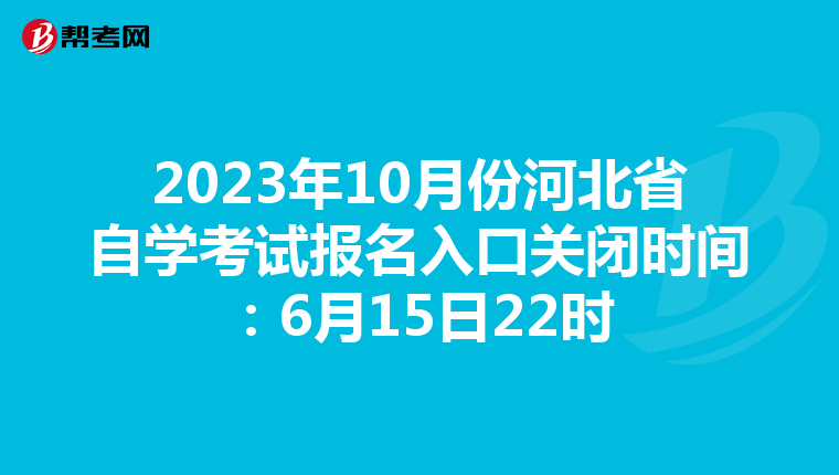 2023年10月份河北省自学考试报名入口关闭时间：6月15日22时