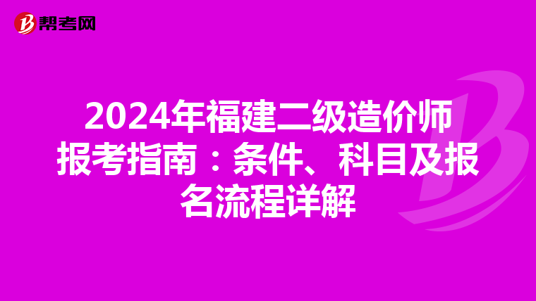 2024年福建二级造价师报考指南：条件、科目及报名流程详解
