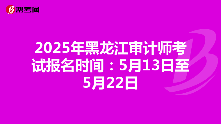 2025年黑龍江審計師考試報名時間：5月13日至5月22日
