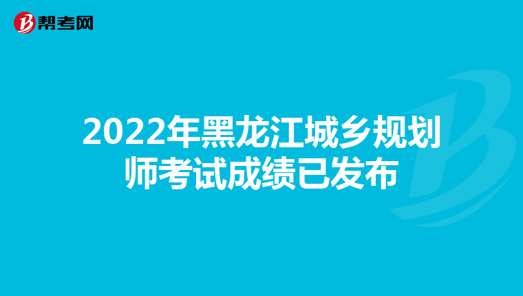 2022年黑龙江城乡规划师考试成绩已发布