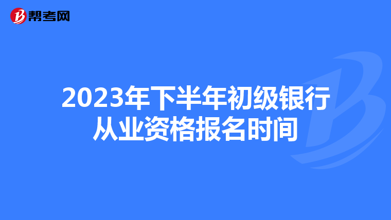 2023年下半年初级银行从业资格报名时间