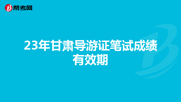 23年甘肃导游证笔试成绩有效期