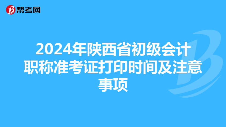 2024年陕西省初级会计职称准考证打印时间及注意事项