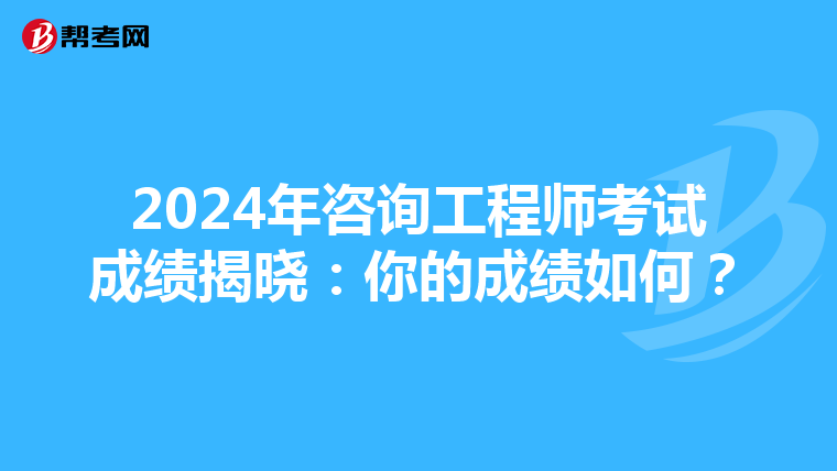 2024年咨询工程师考试成绩揭晓：你的成绩如何？