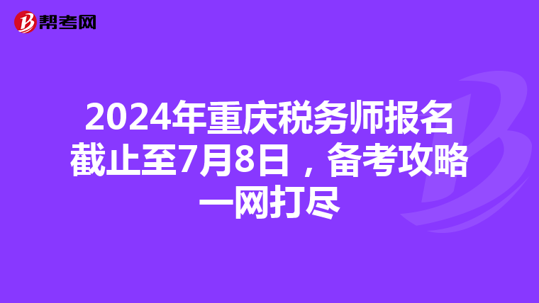 2024年重庆税务师报名截止至7月8日，备考攻略一网打尽
