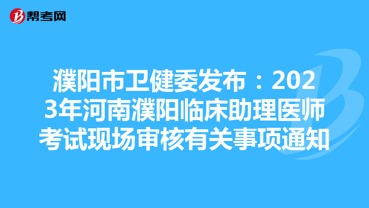 濮阳市卫健委发布：2023年河南濮阳临床助理医师考试现场审核有关事项通知