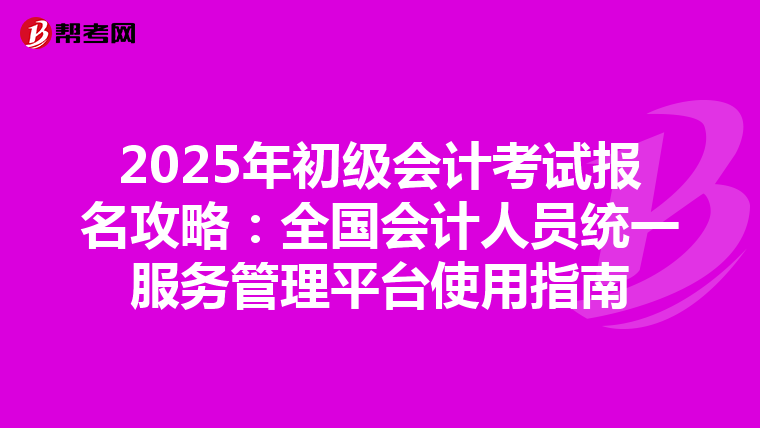 2025年初级会计考试报名攻略：全国会计人员统一服务管理平台使用指南