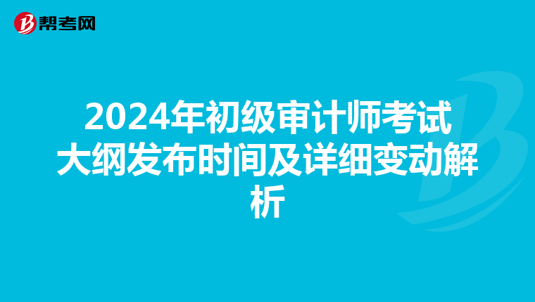 2024年初级审计师考试大纲发布时间及详细变动解析