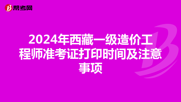 2024年西藏一级造价工程师准考证打印时间及注意事项