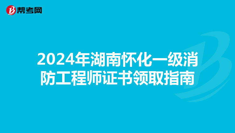 2024年湖南怀化一级消防工程师证书领取指南