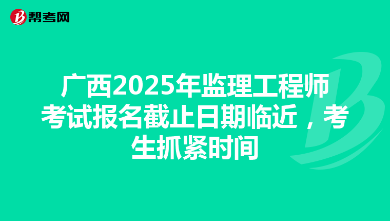 广西2025年监理工程师考试报名截止日期临近，考生抓紧时间