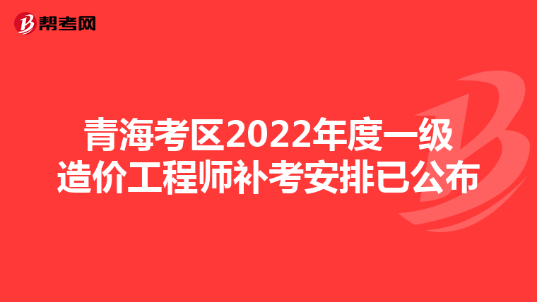 青海考区2022年度一级造价工程师补考安排已公布