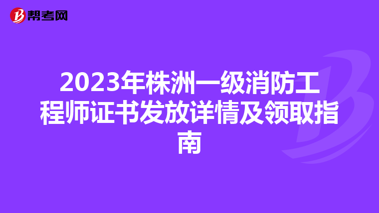 2023年株洲一级消防工程师证书发放详情及领取指南