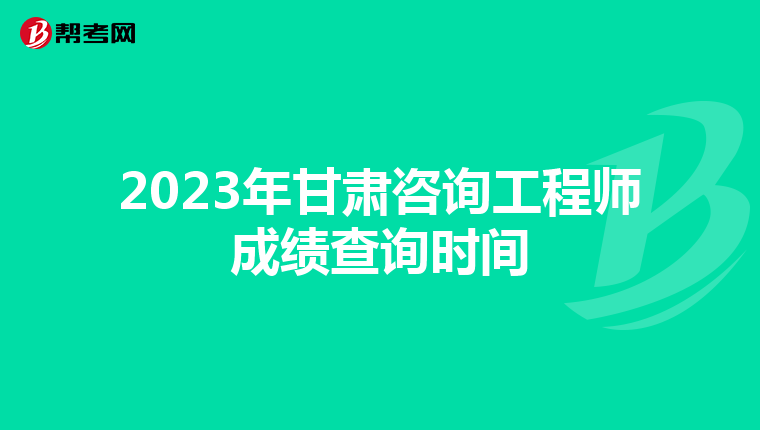 2023年甘肃咨询工程师成绩查询时间