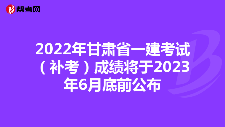 2022年甘肃省一建考试(补考)成绩将于2023年6月底前公布