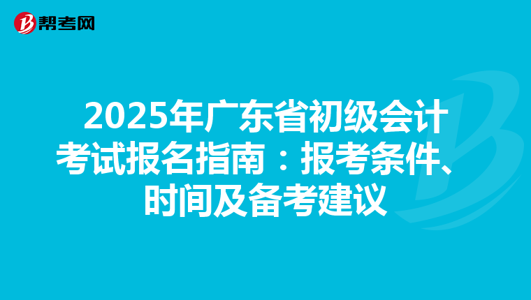 2025年广东省初级会计考试报名指南：报考条件、时间及备考建议
