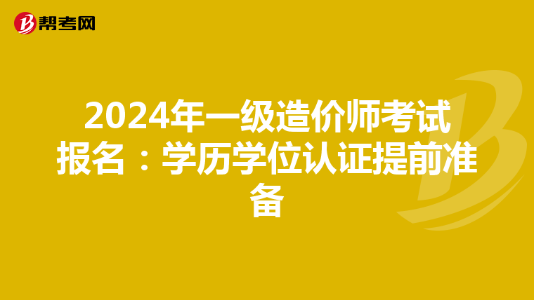 2024年一级造价师考试报名：学历学位认证提前准备