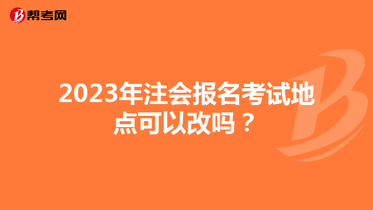2023年注會報(bào)名考試地點(diǎn)可以改嗎？