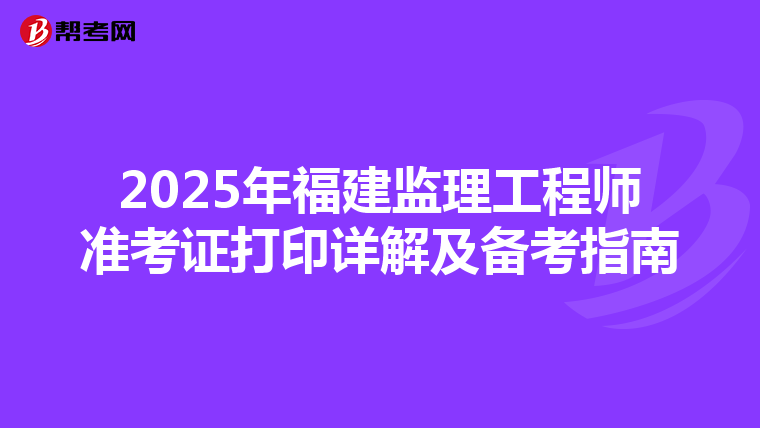 2025年福建监理工程师准考证打印详解及备考指南