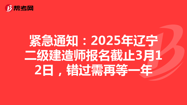 紧急通知：2025年辽宁二级建造师报名截止3月12日，错过需再等一年