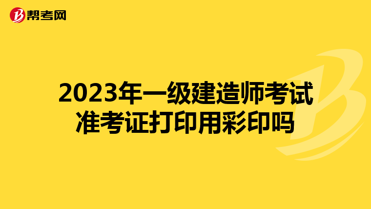 2023年一级建造师考试准考证打印用彩印吗
