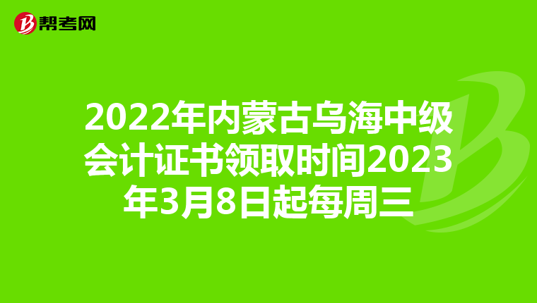 2022年内蒙古乌海中级会计证书领取时间2023年3月8日起每周三