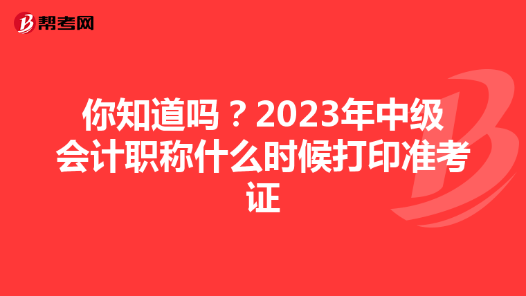 你知道吗？2023年中级会计职称什么时候打印准考证
