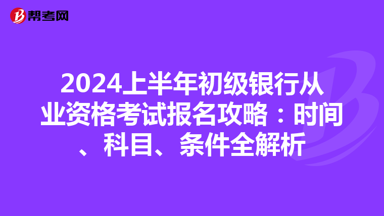 2024上半年初級銀行從業(yè)資格考試報名攻略：時間、科目、條件全解析