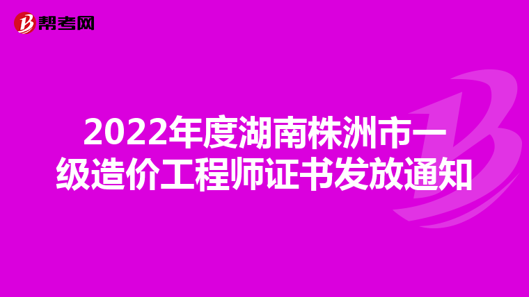 2022年度湖南株洲市一级造价工程师证书发放通知