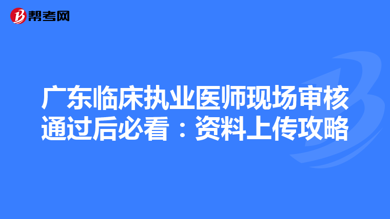 廣東臨床執(zhí)業(yè)醫(yī)師現(xiàn)場(chǎng)審核通過后必看:資料上傳攻略