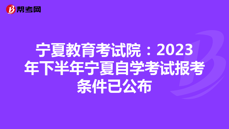 宁夏教育考试院：2023年下半年宁夏自学考试报考条件已公布