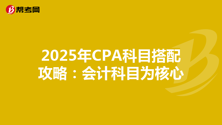 2025年CPA科目搭配攻略：会计科目为核心