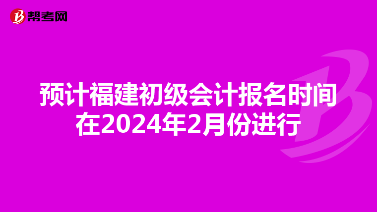 预计福建初级会计报名时间在2024年2月份进行