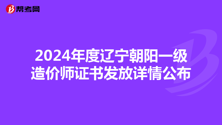2024年度辽宁朝阳一级造价师证书发放详情公布