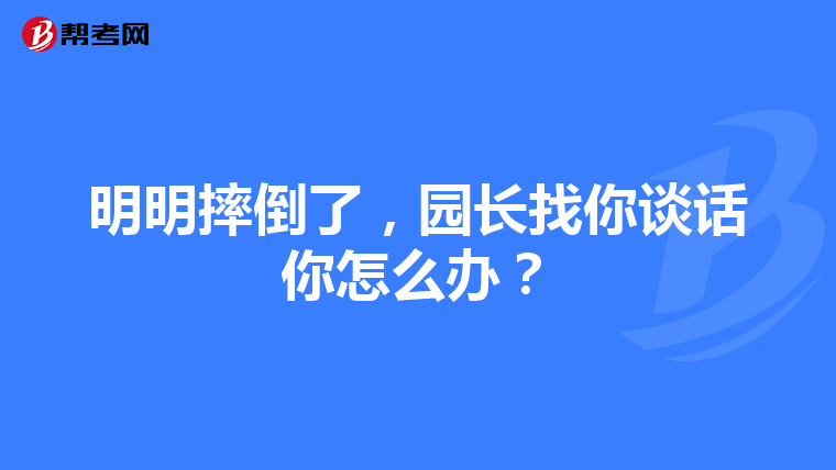 明明摔倒了，园长找你谈话你怎么办？