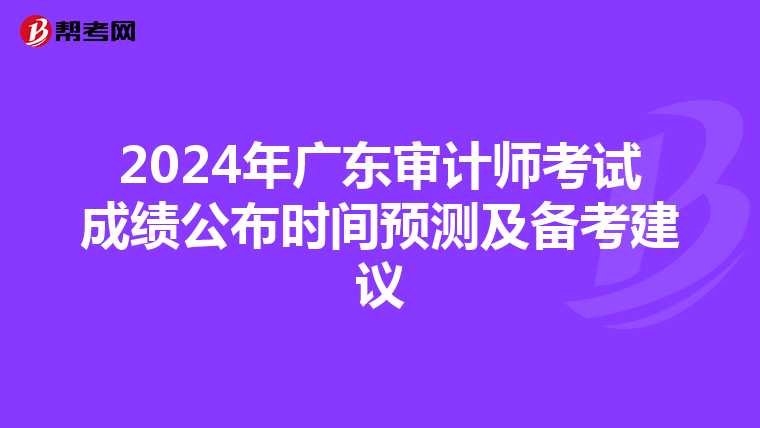 2024年广东审计师考试成绩公布时间预测及备考建议