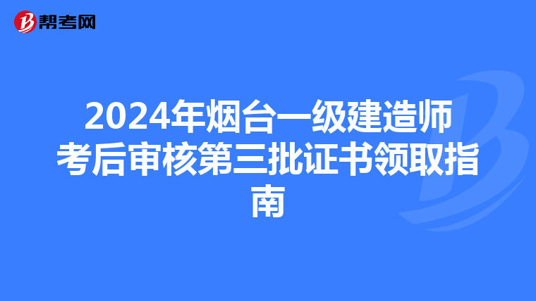 2024年烟台一级建造师考后审核第三批证书领取指南