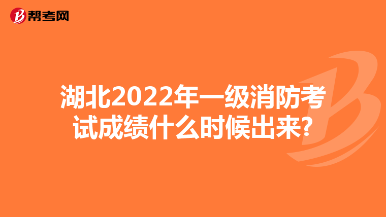 湖北2022年一级消防考试成绩什么时候出来?
