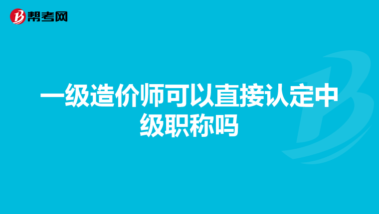 一级造价师可以直接认定中级职称吗