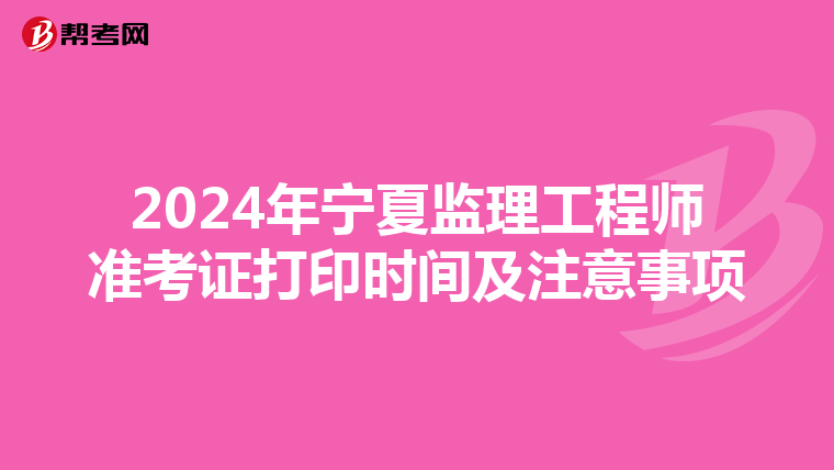 2024年宁夏监理工程师准考证打印时间及注意事项
