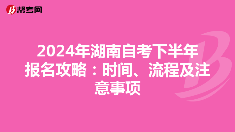 2024年湖南自考下半年报名攻略：时间、流程及注意事项