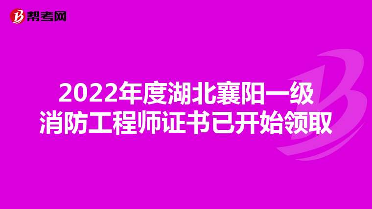 2022年度湖北襄阳一级消防工程师证书已开始领取