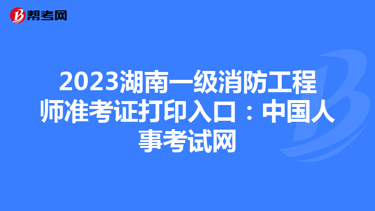 2023湖南一级消防工程师准考证打印入口:中国人事考试网