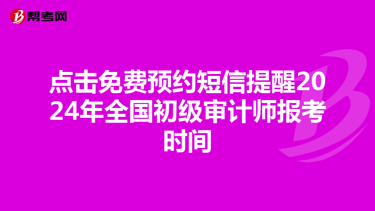 点击免费预约短信提醒2024年全国初级审计师报考时间