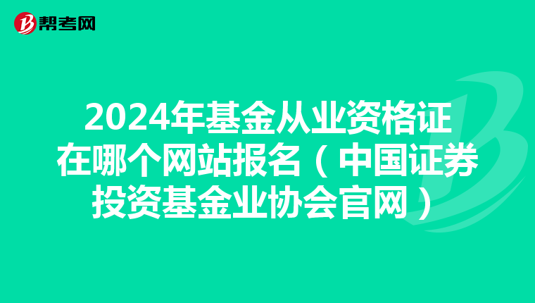 2024年基金从业资格证在哪个网站报名（中国证券投资基金业协会官网）