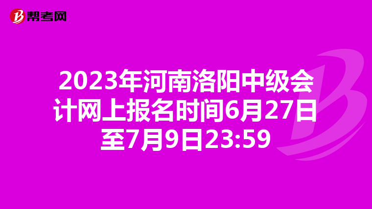 2023年河南洛阳中级会计网上报名时间6月27日至7月9日23:59
