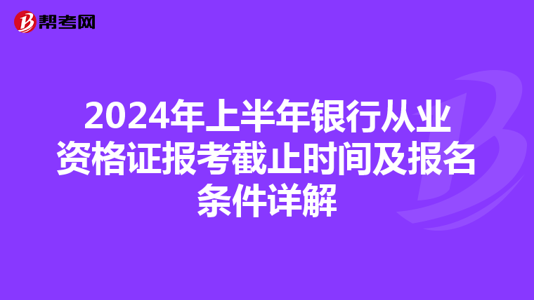 2024年上半年银行从业资格证报考截止时间及报名条件详解