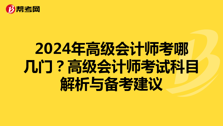 2024年高级会计师考哪几门?高级会计师考试科目解析与备考建议