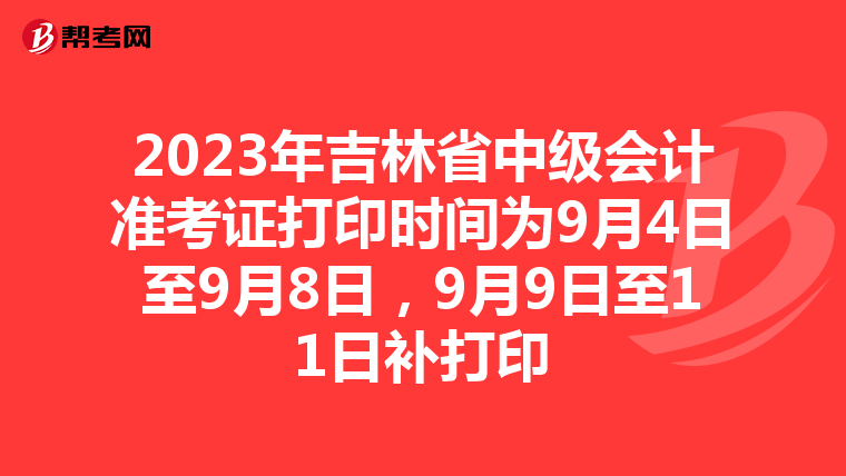 2023年吉林省中级会计准考证打印时间为9月4日至9月8日，9月9日至11日补打印